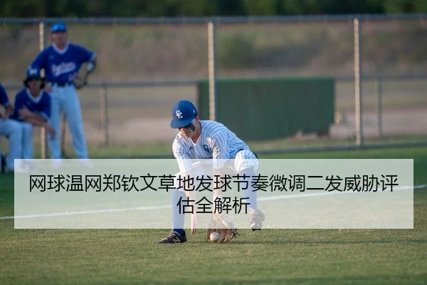 网球温网郑钦文草地发球节奏微调二发威胁评估全解析
