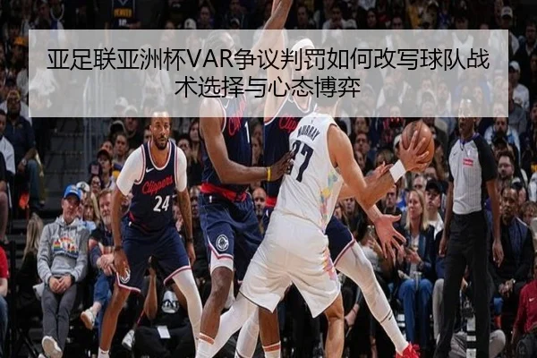 亚足联亚洲杯VAR争议判罚如何改写球队战术选择与心态博弈
