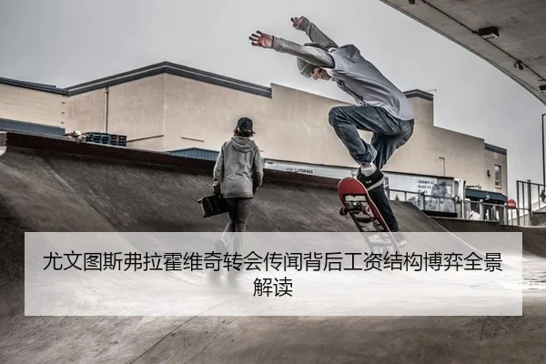 尤文图斯弗拉霍维奇转会传闻背后工资结构博弈全景解读